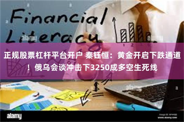 正规股票杠杆平台开户 秦钰恒：黄金开启下跌通道！俄乌会谈冲击下3250成多空生死线