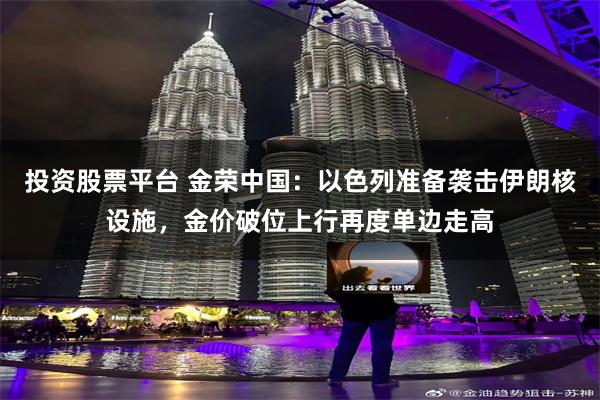 投资股票平台 金荣中国:以色列准备袭击伊朗核设施,金价破位上行再度单边走高