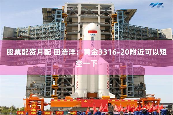 股票配资月配 田浩洋：黄金3316-20附近可以短空一下