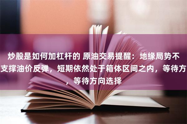炒股是如何加杠杆的 原油交易提醒：地缘局势不确定性支撑油价反弹，短期依然处于箱体区间之内，等待方向选择