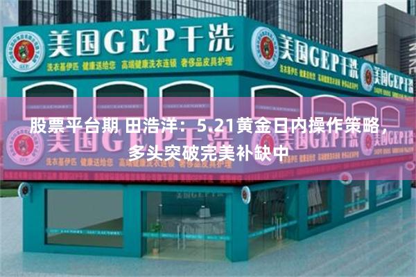 股票平台期 田浩洋：5.21黄金日内操作策略，多头突破完美补缺中