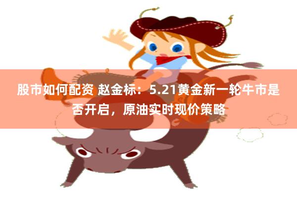 股市如何配资 赵金标：5.21黄金新一轮牛市是否开启，原油实时现价策略