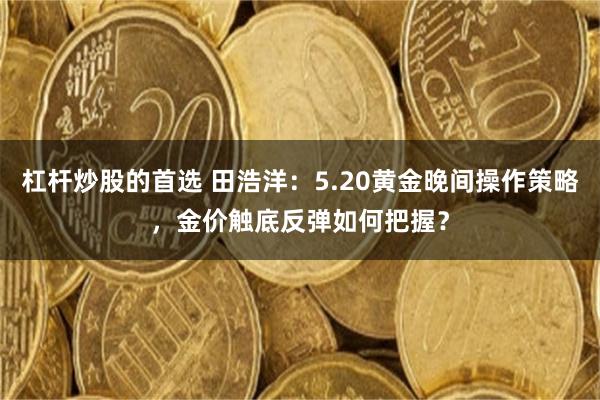 杠杆炒股的首选 田浩洋:5.20黄金晚间操作策略,金价触底反弹如何把握?