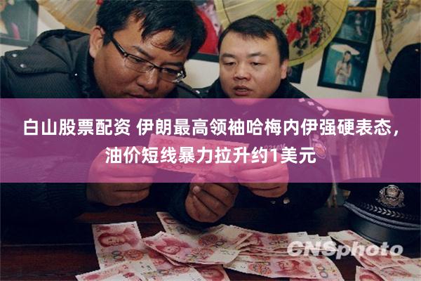 白山股票配资 伊朗最高领袖哈梅内伊强硬表态，油价短线暴力拉升约1美元