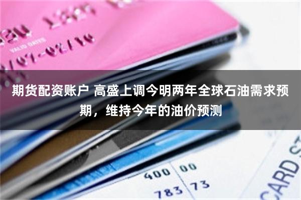 期货配资账户 高盛上调今明两年全球石油需求预期，维持今年的油价预测