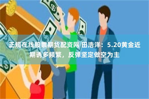 正规在线股票期货配资网 田浩洋：5.20黄金近期诱多频繁，反弹坚定做空为主