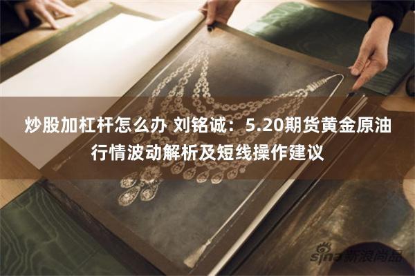 炒股加杠杆怎么办 刘铭诚：5.20期货黄金原油行情波动解析及短线操作建议