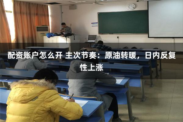 配资账户怎么开 主次节奏：原油转暖，日内反复性上涨
