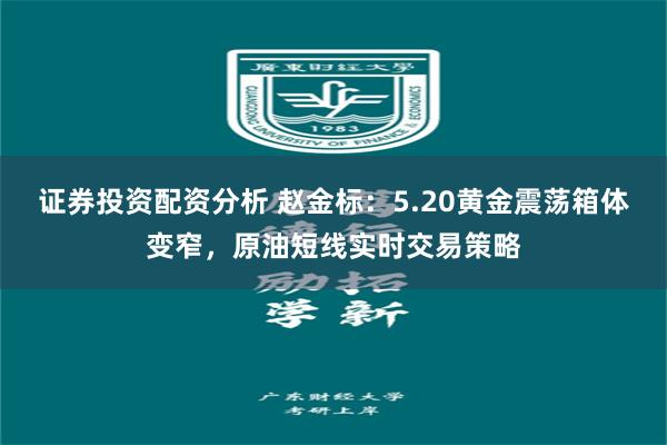 证券投资配资分析 赵金标：5.20黄金震荡箱体变窄，原油短线实时交易策略