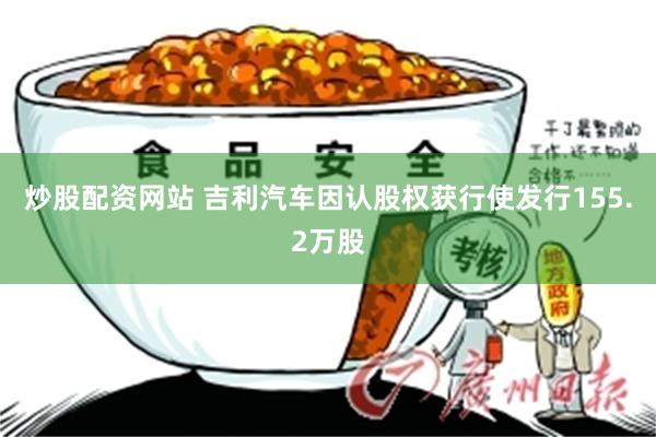 炒股配资网站 吉利汽车因认股权获行使发行155.2万股