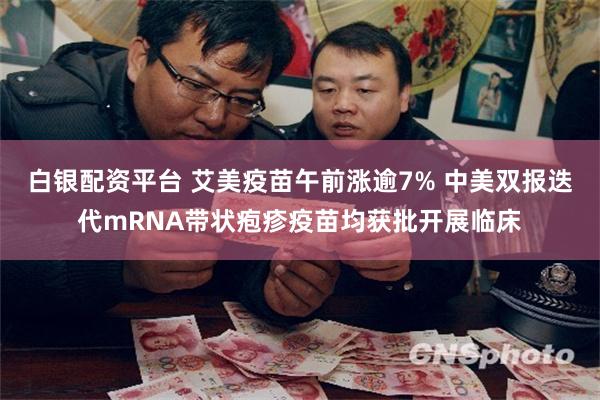 白银配资平台 艾美疫苗午前涨逾7% 中美双报迭代mRNA带状疱疹疫苗均获批开展临床