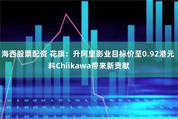 海西股票配资 花旗：升阿里影业目标价至0.92港元 料Chiikawa带来新贡献