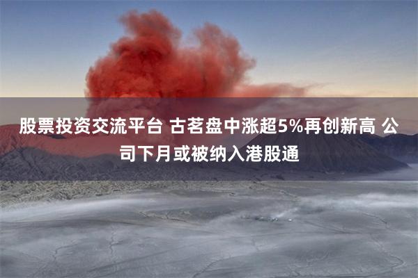 股票投资交流平台 古茗盘中涨超5%再创新高 公司下月或被纳入港股通