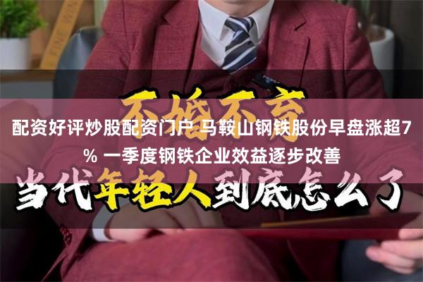 配资好评炒股配资门户 马鞍山钢铁股份早盘涨超7% 一季度钢铁企业效益逐步改善