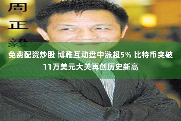 免费配资炒股 博雅互动盘中涨超5% 比特币突破11万美元大关再创历史新高