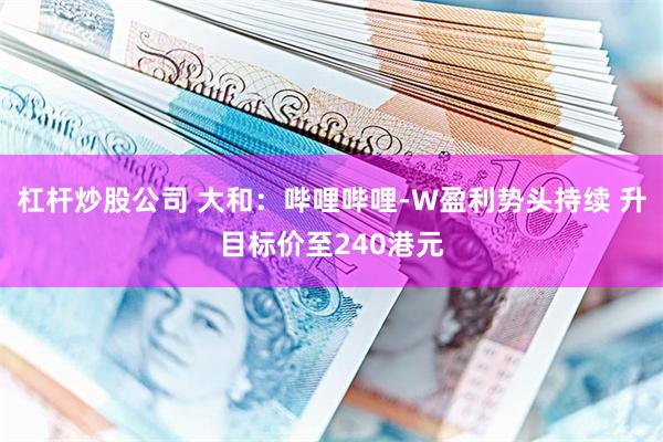 杠杆炒股公司 大和：哔哩哔哩-W盈利势头持续 升目标价至240港元