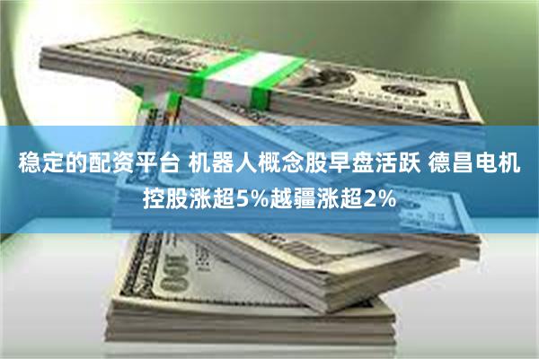 稳定的配资平台 机器人概念股早盘活跃 德昌电机控股涨超5%越疆涨超2%