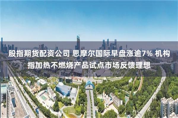 股指期货配资公司 思摩尔国际早盘涨逾7% 机构指加热不燃烧产品试点市场反馈理想
