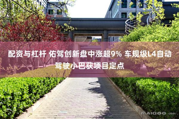 配资与杠杆 佑驾创新盘中涨超9% 车规级L4自动驾驶小巴获项目定点