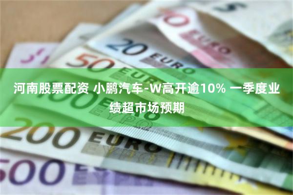 河南股票配资 小鹏汽车-W高开逾10% 一季度业绩超市场预期