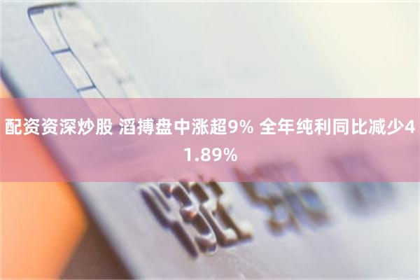 配资资深炒股 滔搏盘中涨超9% 全年纯利同比减少41.89%