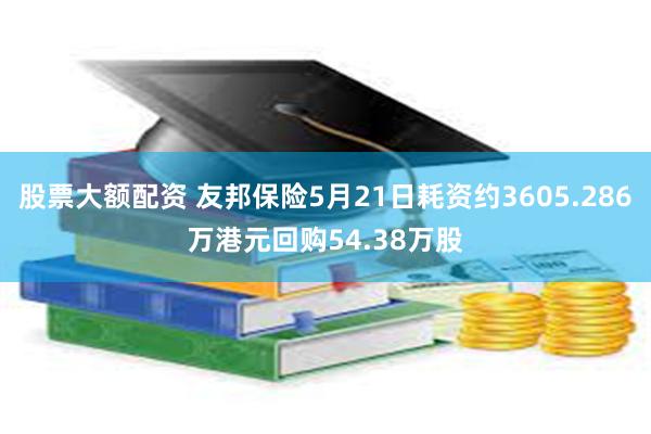 股票大额配资 友邦保险5月21日耗资约3605.286万港元回购54.38万股
