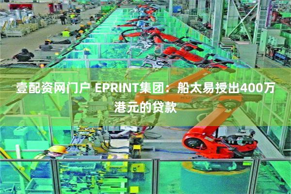 壹配资网门户 EPRINT集团：船太易授出400万港元的贷款