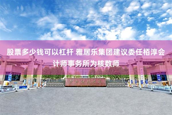 股票多少钱可以杠杆 雅居乐集团建议委任栢淳会计师事务所为核数师