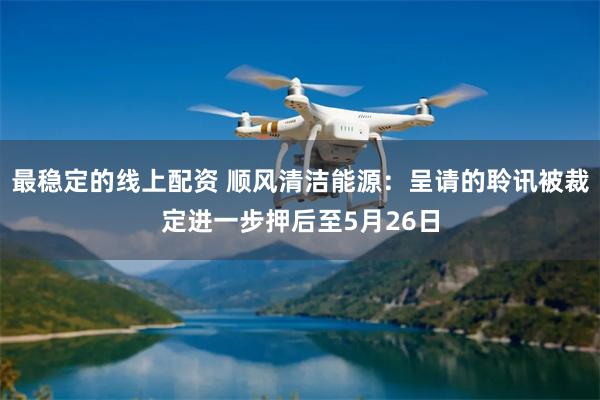 最稳定的线上配资 顺风清洁能源：呈请的聆讯被裁定进一步押后至5月26日