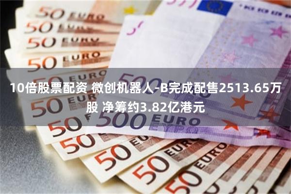 10倍股票配资 微创机器人-B完成配售2513.65万股 净筹约3.82亿港元
