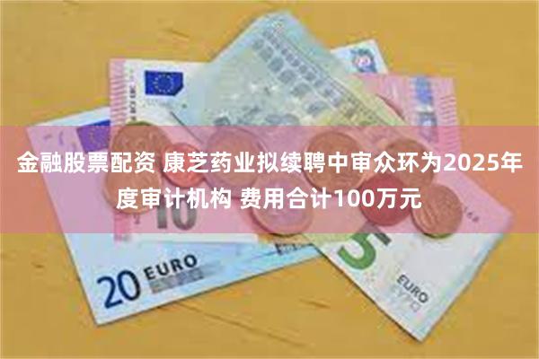 金融股票配资 康芝药业拟续聘中审众环为2025年度审计机构 费用合计100万元