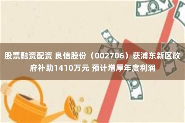 股票融资配资 良信股份（002706）获浦东新区政府补助1410万元 预计增厚年度利润