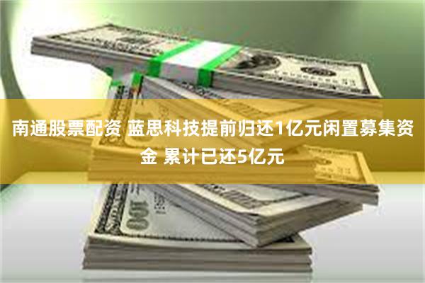 南通股票配资 蓝思科技提前归还1亿元闲置募集资金 累计已还5亿元