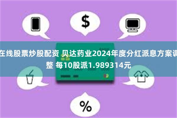 在线股票炒股配资 贝达药业2024年度分红派息方案调整 每10股派1.989314元