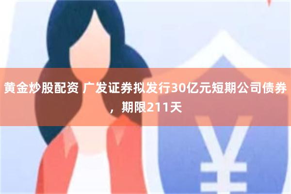 黄金炒股配资 广发证券拟发行30亿元短期公司债券，期限211天