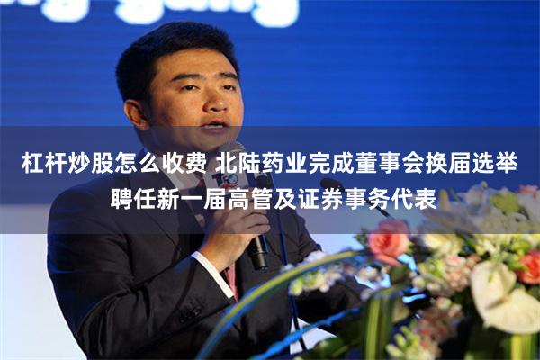 杠杆炒股怎么收费 北陆药业完成董事会换届选举 聘任新一届高管及证券事务代表