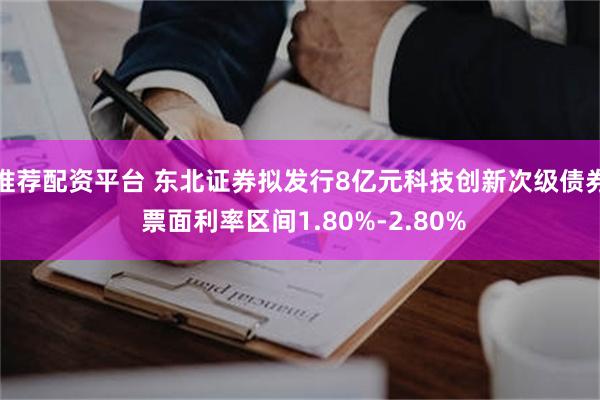 推荐配资平台 东北证券拟发行8亿元科技创新次级债券 票面利率区间1.80%-2.80%