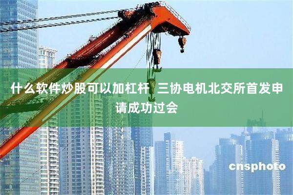 什么软件炒股可以加杠杆  三协电机北交所首发申请成功过会