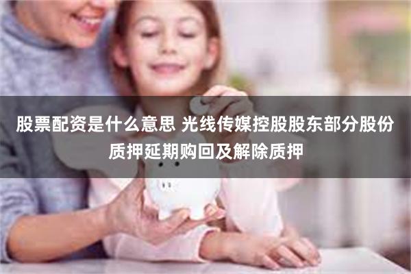 股票配资是什么意思 光线传媒控股股东部分股份质押延期购回及解除质押