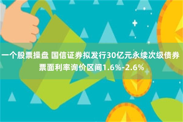 一个股票操盘 国信证券拟发行30亿元永续次级债券 票面利率询价区间1.6%-2.6%