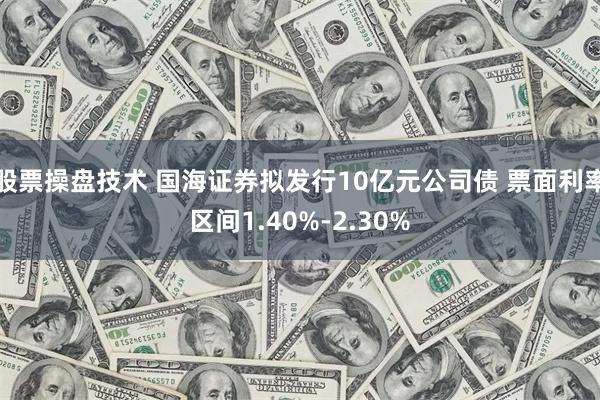 股票操盘技术 国海证券拟发行10亿元公司债 票面利率区间1.40%-2.30%