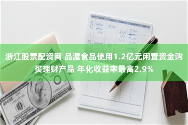 浙江股票配资网 品渥食品使用1.2亿元闲置资金购买理财产品 年化收益率最高2.9%