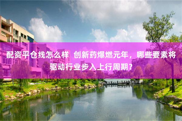 配资平仓线怎么样  创新药爆燃元年，哪些要素将驱动行业步入上行周期？