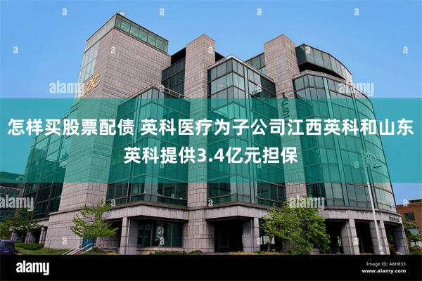怎样买股票配债 英科医疗为子公司江西英科和山东英科提供3.4亿元担保
