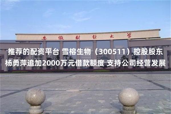 推荐的配资平台 雪榕生物（300511）控股股东杨勇萍追加2000万元借款额度 支持公司经营发展