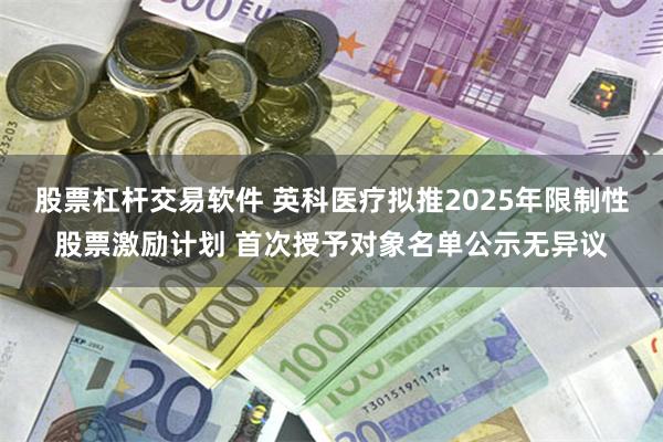 股票杠杆交易软件 英科医疗拟推2025年限制性股票激励计划 首次授予对象名单公示无异议