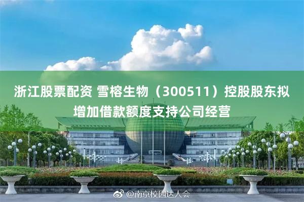 浙江股票配资 雪榕生物（300511）控股股东拟增加借款额度支持公司经营