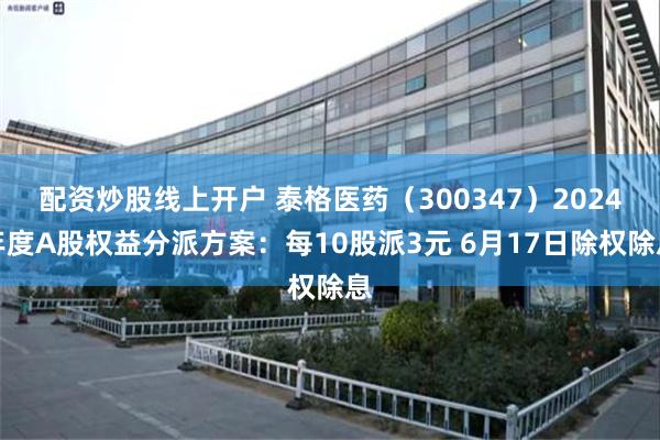 配资炒股线上开户 泰格医药（300347）2024年度A股权益分派方案：每10股派3元 6月17日除权除息