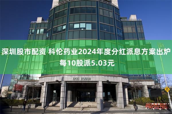 深圳股市配资 科伦药业2024年度分红派息方案出炉 每10股派5.03元