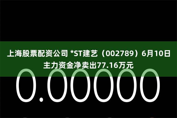 上海股票配资公司 *ST建艺（002789）6月10日主力资金净卖出77.16万元